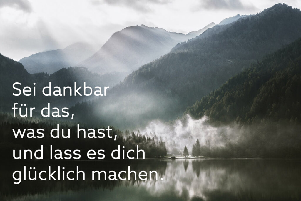 Sei dankbar für das, was du hast, und lass es dich glücklich machen.